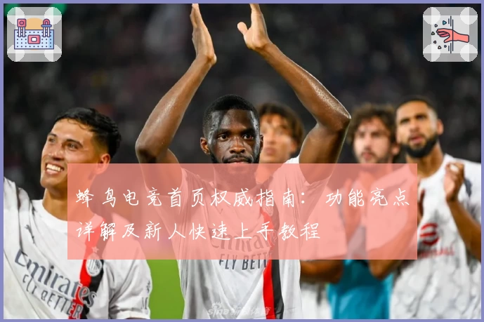 蜂鸟电竞首页权威指南：功能亮点详解及新人快速上手教程