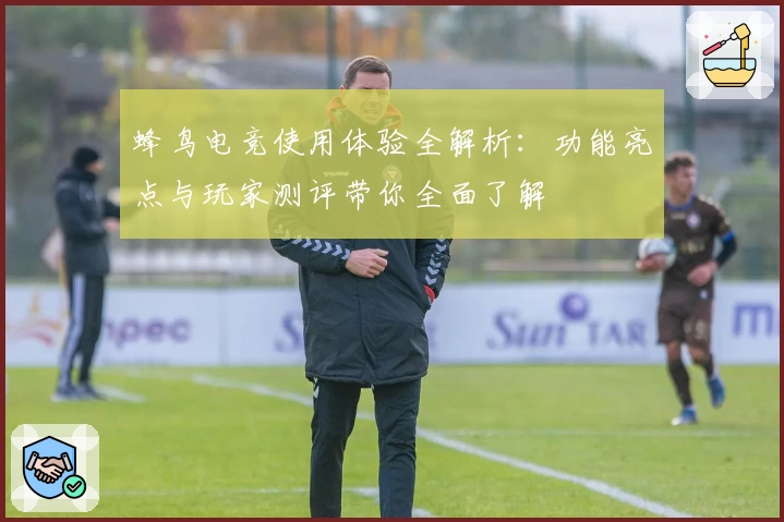 蜂鸟电竞使用体验全解析:功能亮点与玩家测评带你全面了解