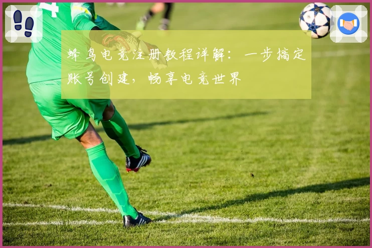蜂鸟电竞注册教程详解：一步搞定账号创建，畅享电竞世界
