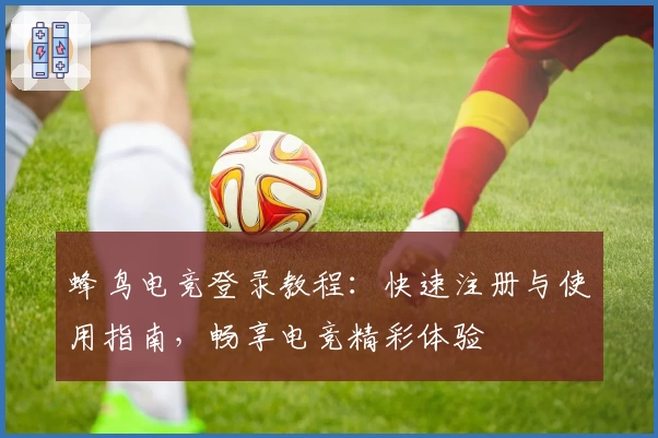 蜂鸟电竞登录教程:快速注册与使用指南,畅享电竞精彩体验