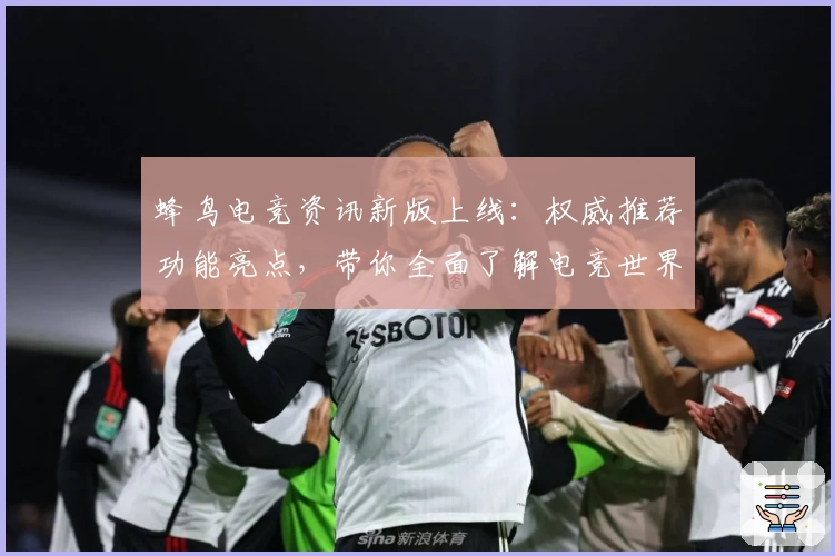 蜂鸟电竞资讯新版上线：权威推荐功能亮点，带你全面了解电竞世界