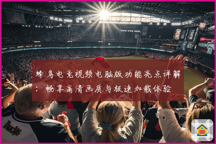 蜂鸟电竞视频电脑版功能亮点详解：畅享高清画质与极速加载体验