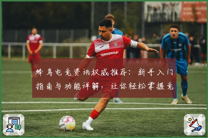 蜂鸟电竞资讯权威推荐:新手入门指南与功能详解,让你轻松掌握竞技最新动态