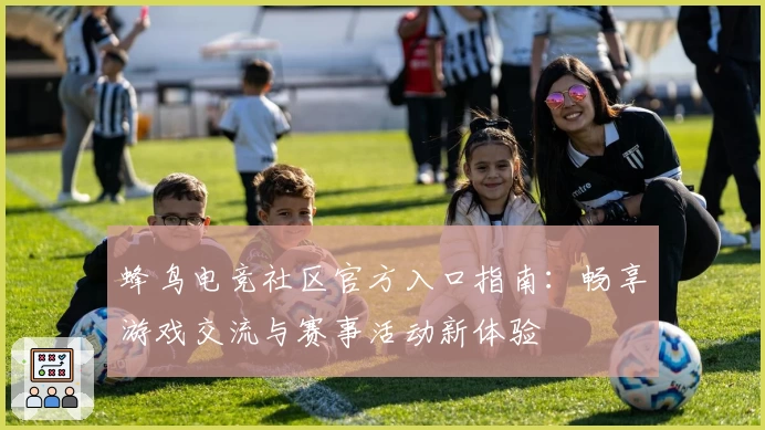 蜂鸟电竞社区官方入口指南：畅享游戏交流与赛事活动新体验