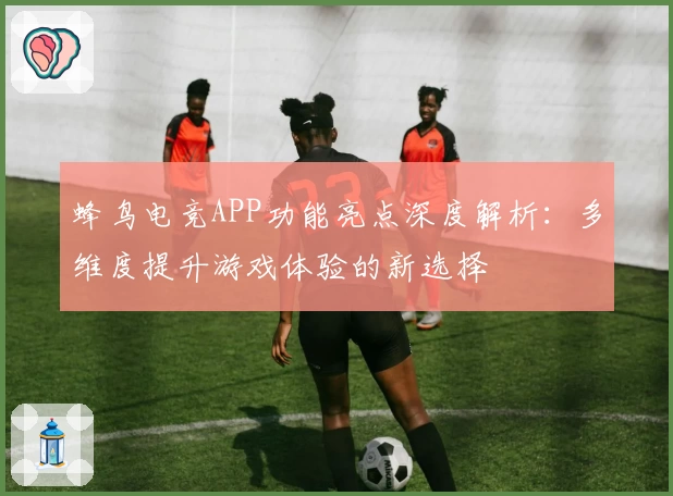 蜂鸟电竞APP功能亮点深度解析：多维度提升游戏体验的新选择