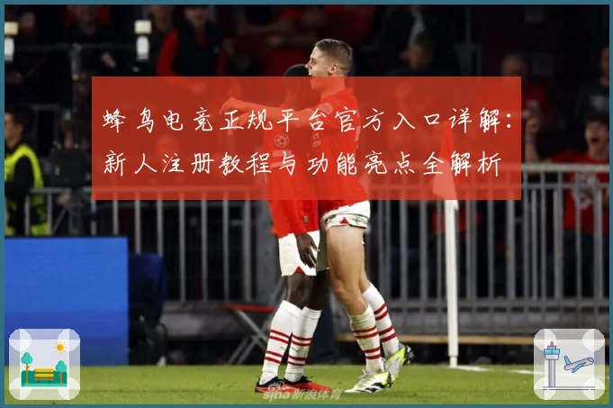 蜂鸟电竞正规平台官方入口详解：新人注册教程与功能亮点全解析