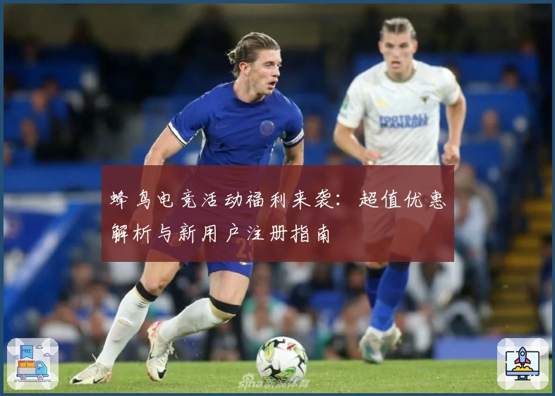 蜂鸟电竞活动福利来袭：超值优惠解析与新用户注册指南