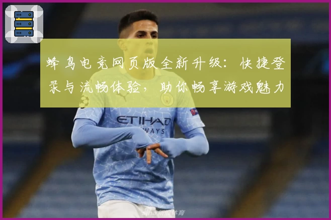 蜂鸟电竞网页版全新升级:快捷登录与流畅体验,助你畅享游戏魅力