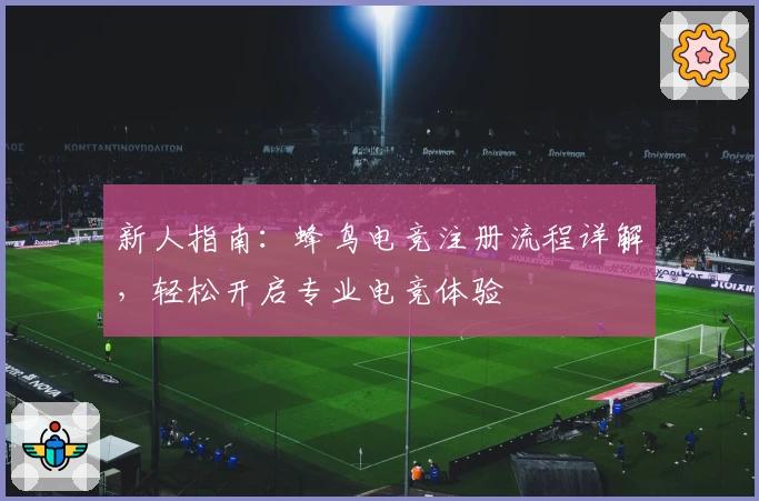 新人指南：蜂鸟电竞注册流程详解，轻松开启专业电竞体验