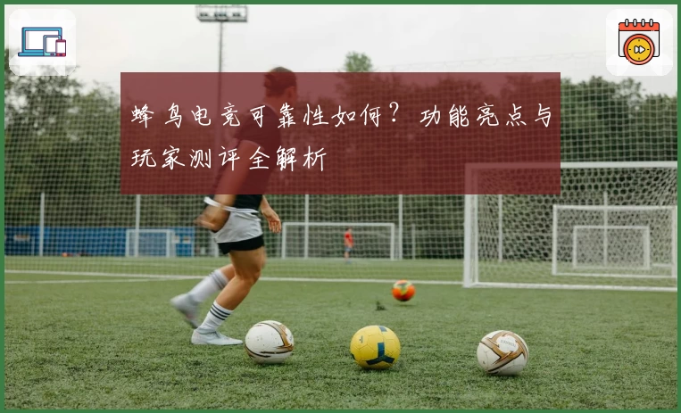 蜂鸟电竞可靠性如何？功能亮点与玩家测评全解析