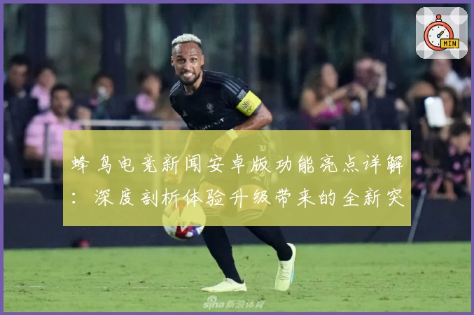 蜂鸟电竞新闻安卓版功能亮点详解：深度剖析体验升级带来的全新突破