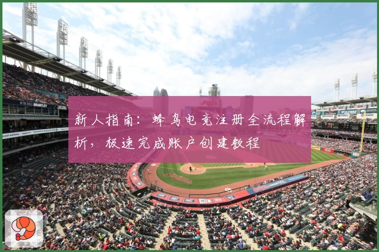 新人指南：蜂鸟电竞注册全流程解析，极速完成账户创建教程