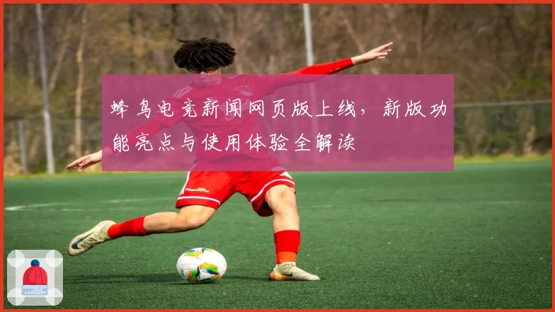 蜂鸟电竞新闻网页版上线，新版功能亮点与使用体验全解读