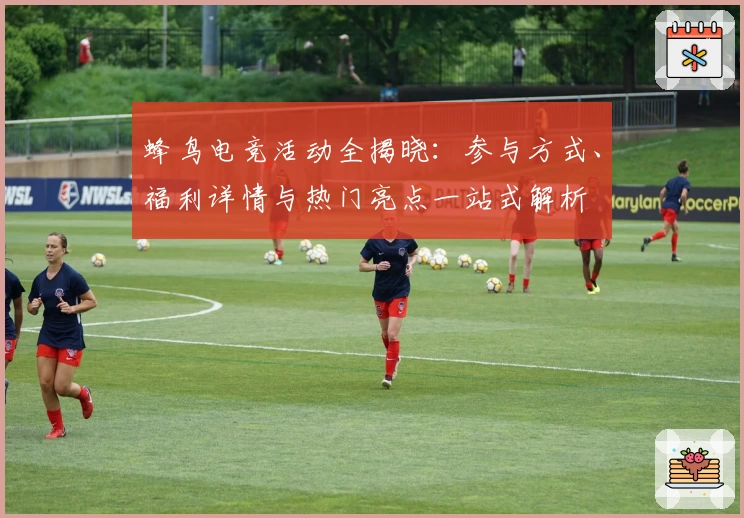 蜂鸟电竞活动全揭晓:参与方式、福利详情与热门亮点一站式解析