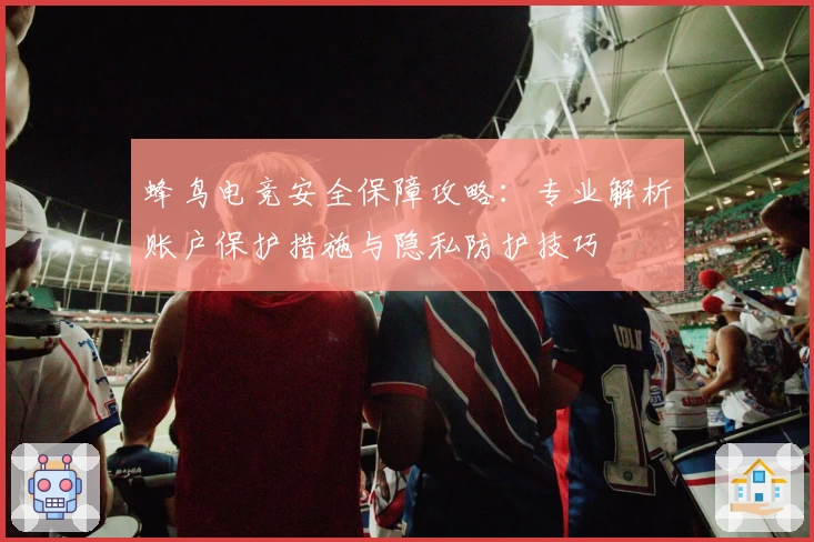蜂鸟电竞安全保障攻略：专业解析账户保护措施与隐私防护技巧