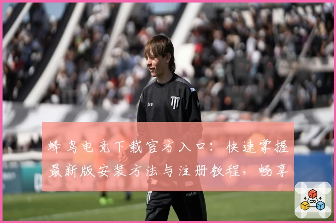 蜂鸟电竞下载官方入口：快速掌握最新版安装方法与注册教程，畅享全新功能亮点