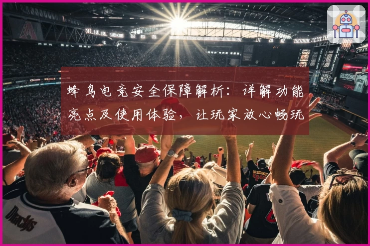 蜂鸟电竞安全保障解析：详解功能亮点及使用体验，让玩家放心畅玩
