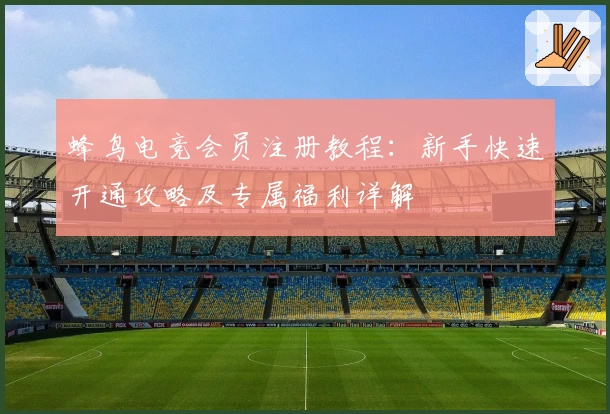 蜂鸟电竞会员注册教程：新手快速开通攻略及专属福利详解