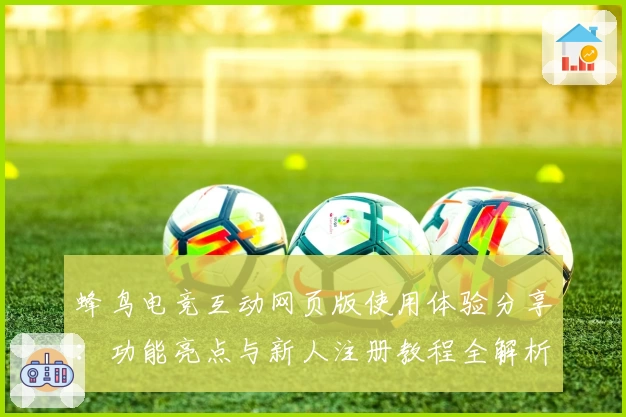 蜂鸟电竞互动网页版使用体验分享：功能亮点与新人注册教程全解析