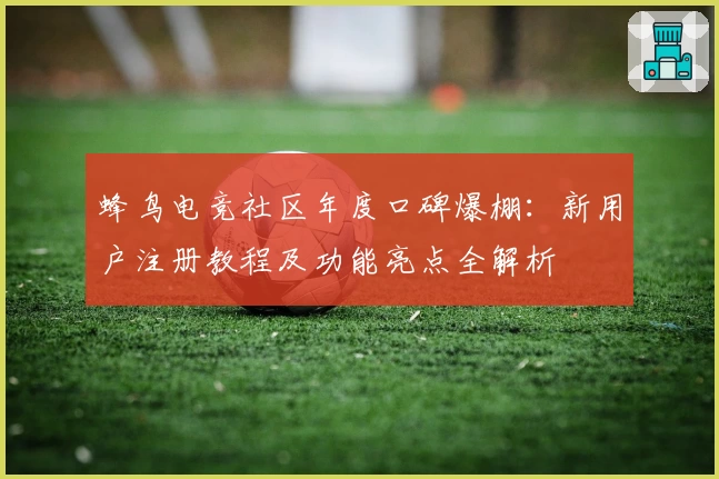 蜂鸟电竞社区年度口碑爆棚：新用户注册教程及功能亮点全解析