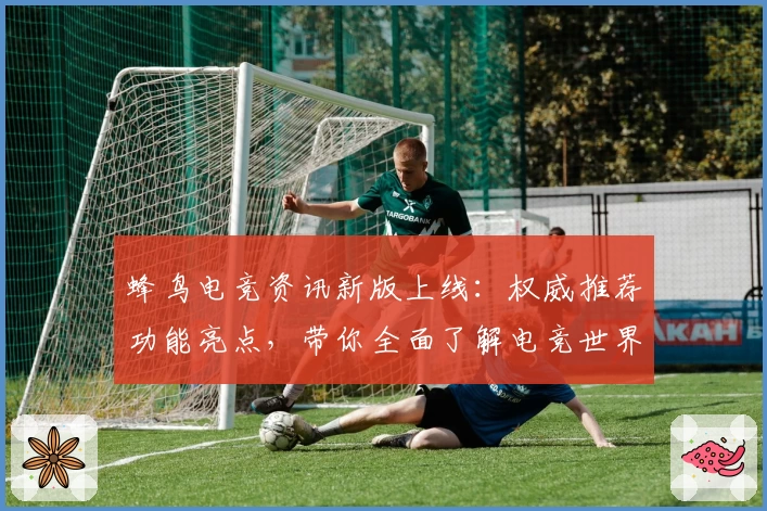 蜂鸟电竞资讯新版上线：权威推荐功能亮点，带你全面了解电竞世界