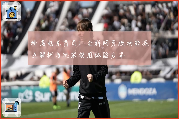 蜂鸟电竞首页：全新网页版功能亮点解析与玩家使用体验分享