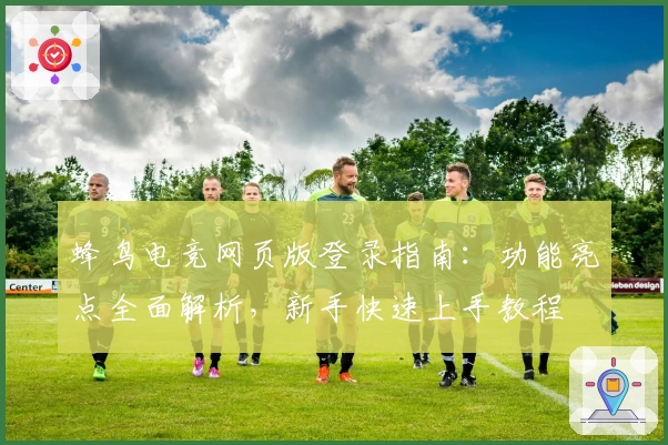 蜂鸟电竞网页版登录指南：功能亮点全面解析，新手快速上手教程