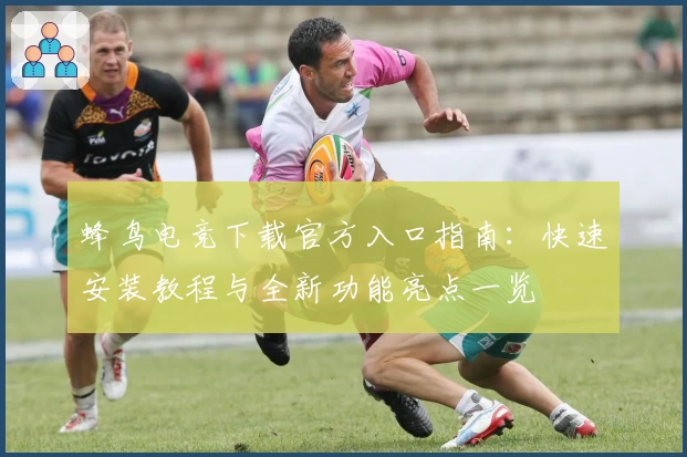 蜂鸟电竞下载官方入口指南：快速安装教程与全新功能亮点一览