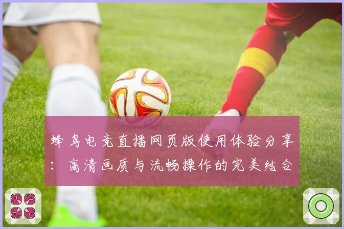 蜂鸟电竞直播网页版使用体验分享：高清画质与流畅操作的完美结合