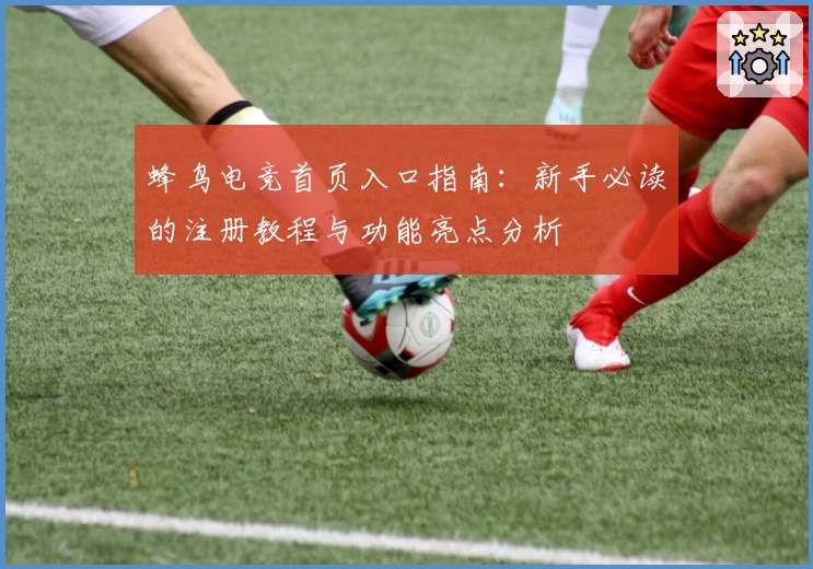蜂鸟电竞首页入口指南：新手必读的注册教程与功能亮点分析