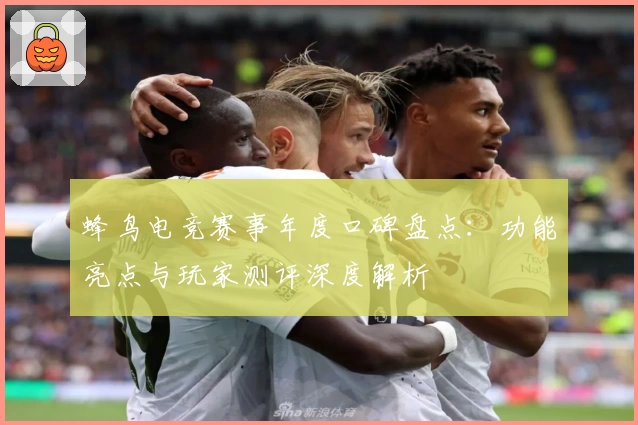 蜂鸟电竞赛事年度口碑盘点：功能亮点与玩家测评深度解析
