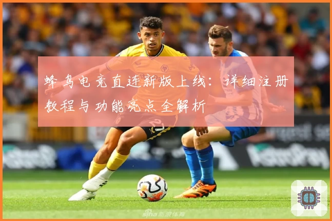 蜂鸟电竞直连新版上线：详细注册教程与功能亮点全解析