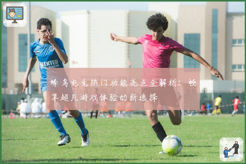 蜂鸟电竞热门功能亮点全解析：畅享超凡游戏体验的新选择