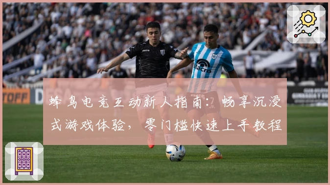 蜂鸟电竞互动新人指南：畅享沉浸式游戏体验，零门槛快速上手教程