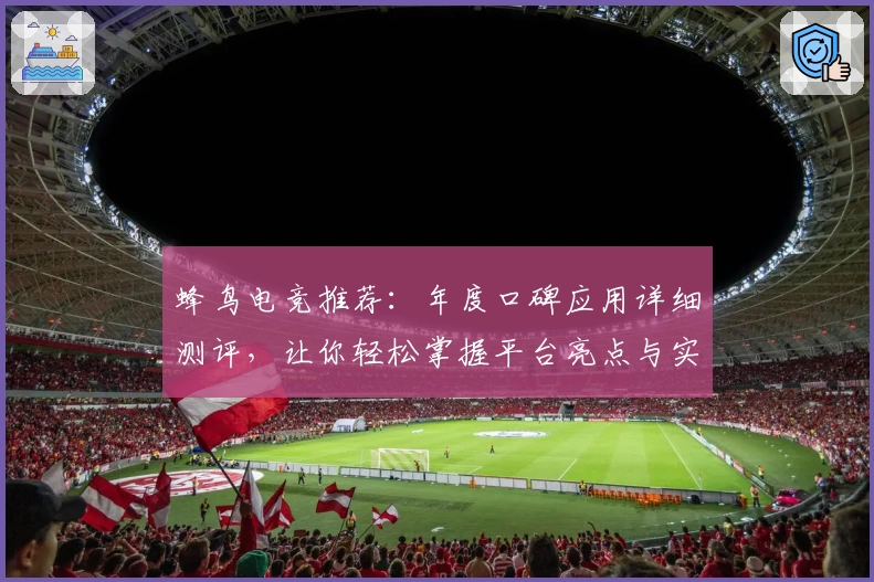 蜂鸟电竞推荐：年度口碑应用详细测评，让你轻松掌握平台亮点与实用功能