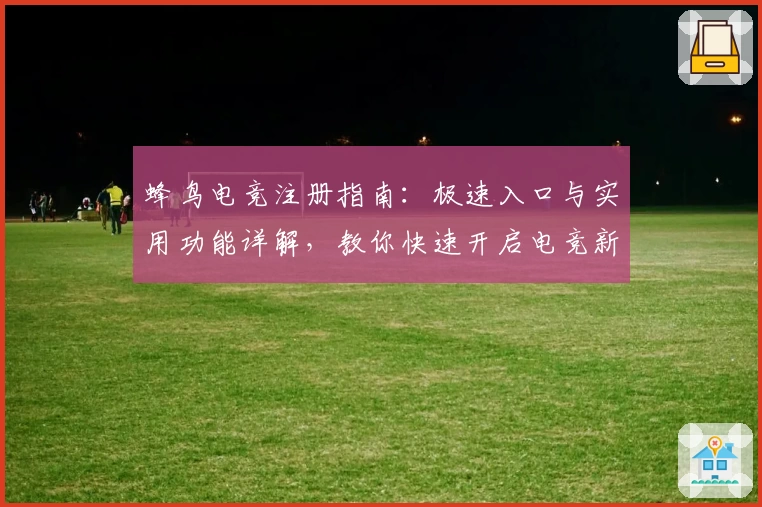 蜂鸟电竞注册指南：极速入口与实用功能详解，教你快速开启电竞新体验