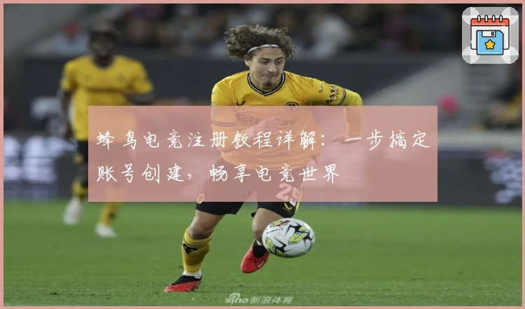 蜂鸟电竞注册教程详解：一步搞定账号创建，畅享电竞世界