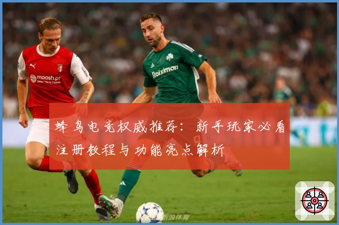 蜂鸟电竞权威推荐:新手玩家必看注册教程与功能亮点解析