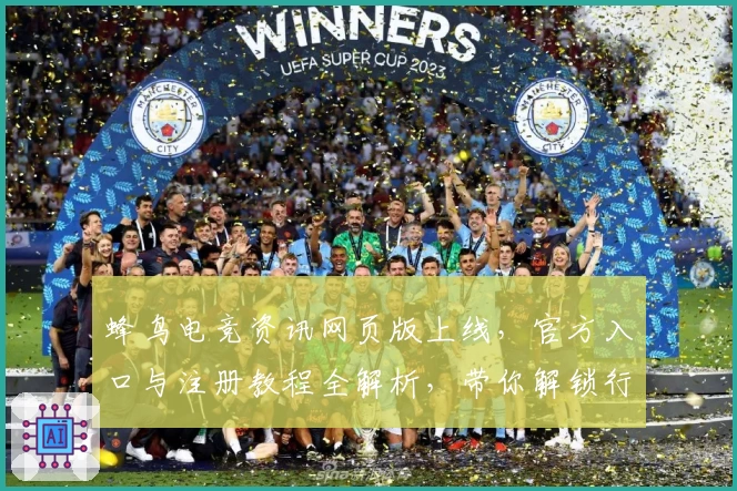 蜂鸟电竞资讯网页版上线,官方入口与注册教程全解析,带你解锁行业最新动态