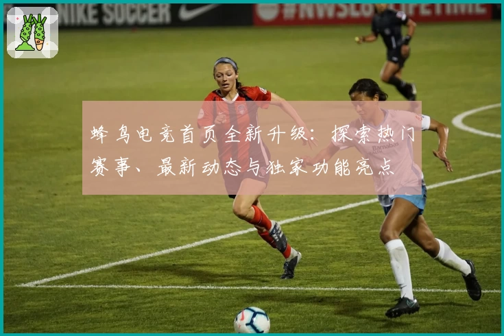 蜂鸟电竞首页全新升级：探索热门赛事、最新动态与独家功能亮点